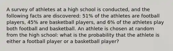 A survey of athletes at a high school is conducted, and the following facts are discovered: 51% of the athletes are football players, 45% are basketball players, and 6% of the athletes play both football and basketball. An athlete is chosen at random from the high school: what is the probability that the athlete is either a football player or a basketball player?