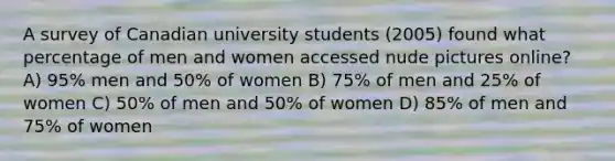 A survey of Canadian university students (2005) found what percentage of men and women accessed nude pictures online? A) 95% men and 50% of women B) 75% of men and 25% of women C) 50% of men and 50% of women D) 85% of men and 75% of women