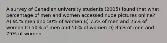 A survey of Canadian university students (2005) found that what percentage of men and women accessed nude pictures online? A) 95% men and 50% of women B) 75% of men and 25% of women C) 50% of men and 50% of women D) 85% of men and 75% of women