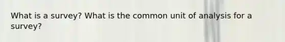 What is a survey? What is the common unit of analysis for a survey?