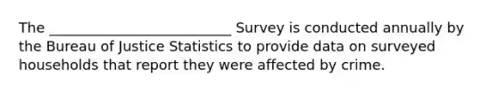 The __________________________ Survey is conducted annually by the Bureau of Justice Statistics to provide data on surveyed households that report they were affected by crime.