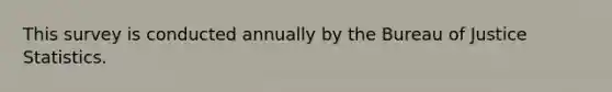 This survey is conducted annually by the Bureau of Justice Statistics.