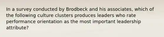 In a survey conducted by Brodbeck and his associates, which of the following culture clusters produces leaders who rate performance orientation as the most important leadership attribute?