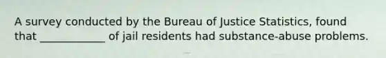 A survey conducted by the Bureau of Justice Statistics, found that ____________ of jail residents had substance-abuse problems.