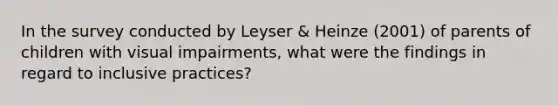 In the survey conducted by Leyser & Heinze (2001) of parents of children with visual impairments, what were the findings in regard to inclusive practices?