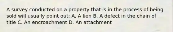 A survey conducted on a property that is in the process of being sold will usually point out: A. A lien B. A defect in the chain of title C. An encroachment D. An attachment