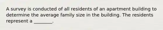 A survey is conducted of all residents of an apartment building to determine the average family size in the building. The residents represent a ________.