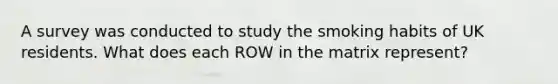 A survey was conducted to study the smoking habits of UK residents. What does each ROW in the matrix represent?