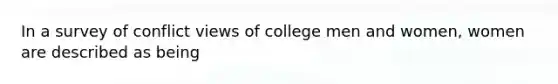 In a survey of conflict views of college men and women, women are described as being