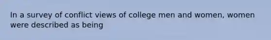 In a survey of conflict views of college men and women, women were described as being