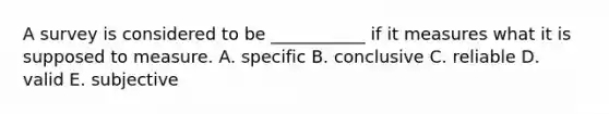 A survey is considered to be​ ___________ if it measures what it is supposed to measure. A. specific B. conclusive C. reliable D. valid E. subjective