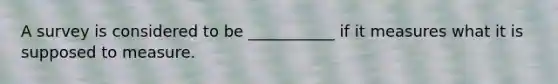 A survey is considered to be​ ___________ if it measures what it is supposed to measure.