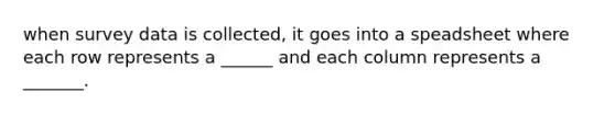when survey data is collected, it goes into a speadsheet where each row represents a ______ and each column represents a _______.