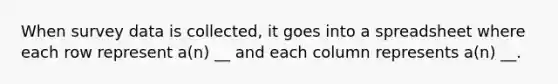 When survey data is collected, it goes into a spreadsheet where each row represent a(n) __ and each column represents a(n) __.
