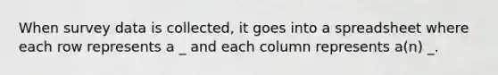 When survey data is collected, it goes into a spreadsheet where each row represents a _ and each column represents a(n) _.