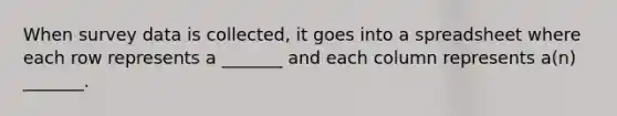 When survey data is collected, it goes into a spreadsheet where each row represents a _______ and each column represents a(n) _______.