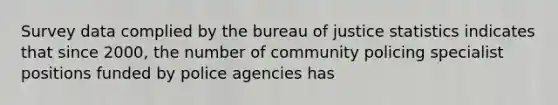 Survey data complied by the bureau of justice statistics indicates that since 2000, the number of community policing specialist positions funded by police agencies has