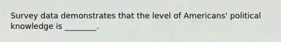 Survey data demonstrates that the level of Americans' political knowledge is ________.