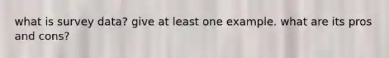 what is survey data? give at least one example. what are its pros and cons?