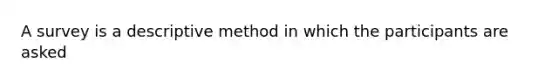 A survey is a descriptive method in which the participants are asked