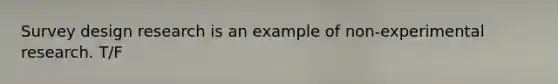 Survey design research is an example of non-experimental research. T/F