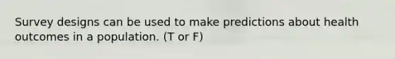 Survey designs can be used to make predictions about health outcomes in a population. (T or F)