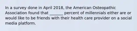 In a survey done in April 2018, the American Osteopathic Association found that _______ percent of millennials either are or would like to be friends with their health care provider on a social media platform.