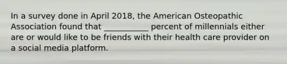 In a survey done in April 2018, the American Osteopathic Association found that ___________ percent of millennials either are or would like to be friends with their health care provider on a social media platform.