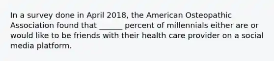 In a survey done in April 2018, the American Osteopathic Association found that ______ percent of millennials either are or would like to be friends with their health care provider on a social media platform.