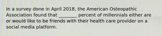 In a survey done in April 2018, the American Osteopathic Association found that ________ percent of millennials either are or would like to be friends with their health care provider on a social media platform.