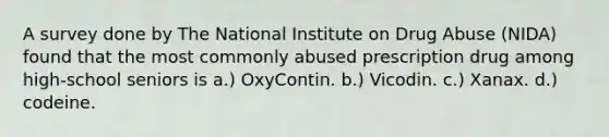 A survey done by The National Institute on Drug Abuse (NIDA) found that the most commonly abused prescription drug among high-school seniors is a.) OxyContin. b.) Vicodin. c.) Xanax. d.) codeine.