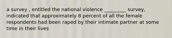 a survey , entitled the national violence _________ survey, indicated that approximately 8 percent of all the female respondents had been raped by their intimate partner at some time in their lives