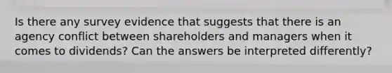 Is there any survey evidence that suggests that there is an agency conflict between shareholders and managers when it comes to dividends? Can the answers be interpreted differently?