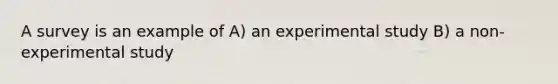 A survey is an example of A) an experimental study B) a non-experimental study