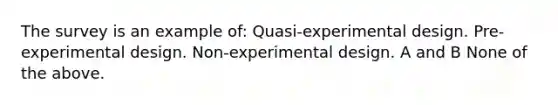 The survey is an example of: Quasi-experimental design. Pre-experimental design. Non-experimental design. A and B None of the above.