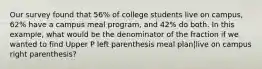 Our survey found that​ 56% of college students live on​ campus, 62% have a campus meal ​program, and​ 42% do both. In this​ example, what would be the denominator of the fraction if we wanted to find Upper P left parenthesis meal plan|live on campus right parenthesis​?