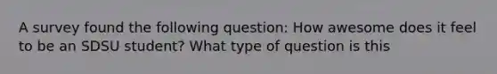 A survey found the following question: How awesome does it feel to be an SDSU student? What type of question is this