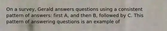 On a survey, Gerald answers questions using a consistent pattern of answers: first A, and then B, followed by C. This pattern of answering questions is an example of