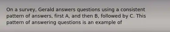 On a survey, Gerald answers questions using a consistent pattern of answers, first A, and then B, followed by C. This pattern of answering questions is an example of