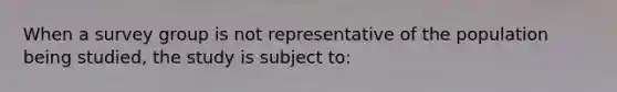 When a survey group is not representative of the population being studied, the study is subject to: