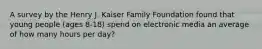 A survey by the Henry J. Kaiser Family Foundation found that young people (ages 8-18) spend on electronic media an average of how many hours per day?