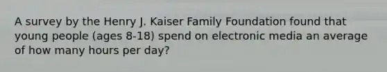 A survey by the Henry J. Kaiser Family Foundation found that young people (ages 8-18) spend on electronic media an average of how many hours per day?