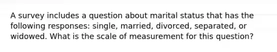 A survey includes a question about marital status that has the following responses: single, married, divorced, separated, or widowed. What is the scale of measurement for this question?