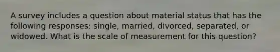 A survey includes a question about material status that has the following responses: single, married, divorced, separated, or widowed. What is the scale of measurement for this question?