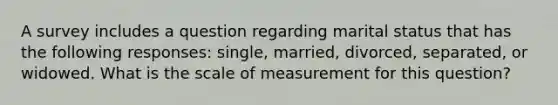 A survey includes a question regarding marital status that has the following responses: single, married, divorced, separated, or widowed. What is the scale of measurement for this question?