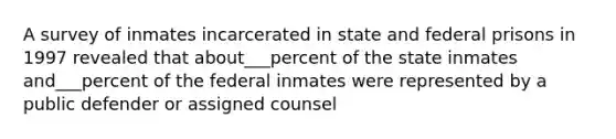 A survey of inmates incarcerated in state and federal prisons in 1997 revealed that about___percent of the state inmates and___percent of the federal inmates were represented by a public defender or assigned counsel