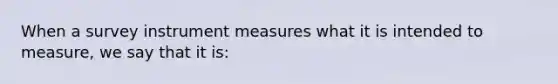 When a survey instrument measures what it is intended to measure, we say that it is: