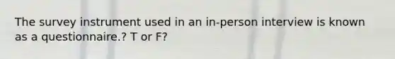 The survey instrument used in an in-person interview is known as a questionnaire.? T or F?