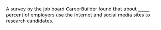 A survey by the job board CareerBuilder found that about _____ percent of employers use the Internet and social media sites to research candidates.