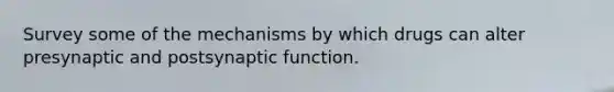 Survey some of the mechanisms by which drugs can alter presynaptic and postsynaptic function.